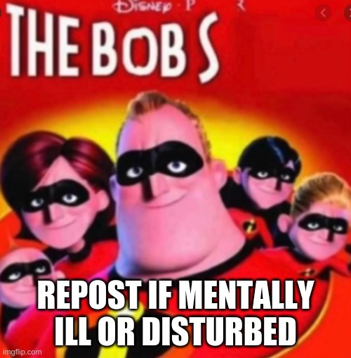 the bobs | REPOST IF MENTALLY ILL OR DISTURBED | image tagged in the bobs | made w/ Imgflip meme maker