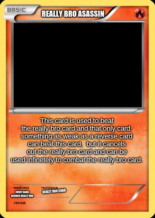 Blank Pokemon Card | REALLY BRO ASASSIN; This card is used to beat the really bro card and that only card. something as weak as a reverse card can beat this card,  but it cancels out the really bro card and can be used infinetely to combat the really bro card. REALLY BRO CARD; EVERY CARD BESIDES REALLY BRO | image tagged in blank pokemon card | made w/ Imgflip meme maker