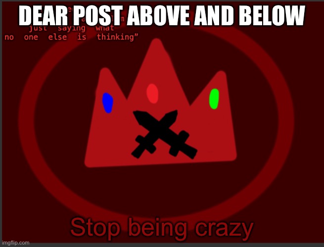 stop | DEAR POST ABOVE AND BELOW; Stop being crazy | image tagged in the_red_crowns announcement | made w/ Imgflip meme maker