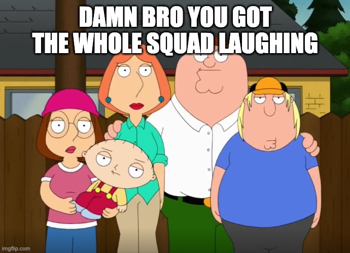 damn bro | DAMN BRO YOU GOT THE WHOLE SQUAD LAUGHING | image tagged in damn bro | made w/ Imgflip meme maker