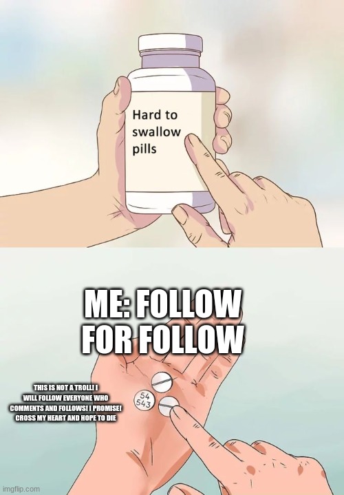 FOLLOW FOR FOLLOW | ME: FOLLOW FOR FOLLOW; THIS IS NOT A TROLL! I WILL FOLLOW EVERYONE WHO COMMENTS AND FOLLOWS! I PROMISE! CROSS MY HEART AND HOPE TO DIE | image tagged in memes,hard to swallow pills | made w/ Imgflip meme maker