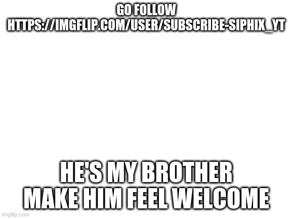 Blank White Template | GO FOLLOW HTTPS://IMGFLIP.COM/USER/SUBSCRIBE-SIPHIX_YT; HE'S MY BROTHER MAKE HIM FEEL WELCOME | image tagged in blank white template | made w/ Imgflip meme maker