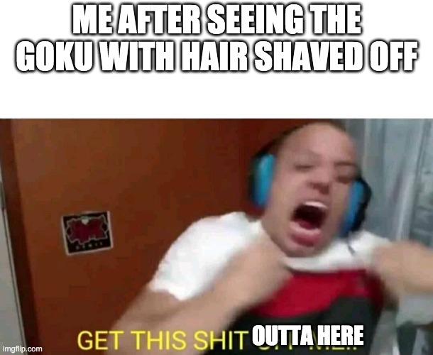 Tyler1 Get this shit off me | ME AFTER SEEING THE GOKU WITH HAIR SHAVED OFF; OUTTA HERE | image tagged in tyler1 get this shit off me | made w/ Imgflip meme maker