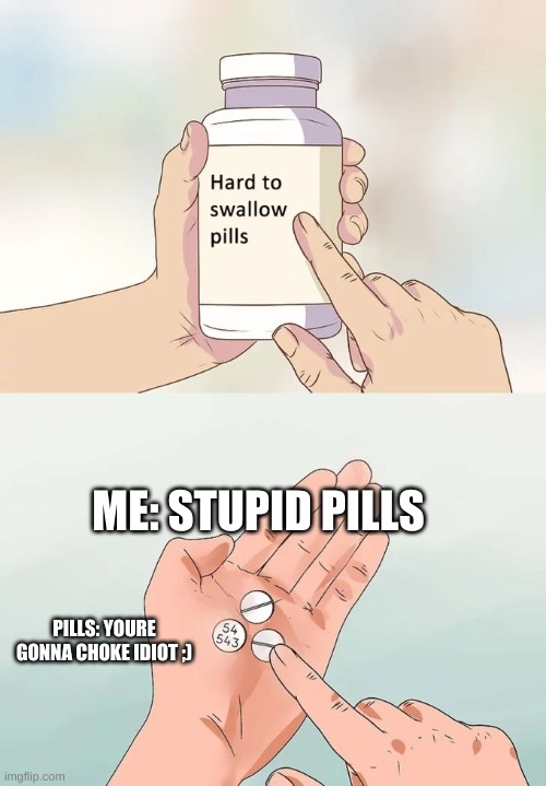 Hard To Swallow Pills | ME: STUPID PILLS; PILLS: YOURE GONNA CHOKE IDIOT ;) | image tagged in memes,hard to swallow pills | made w/ Imgflip meme maker