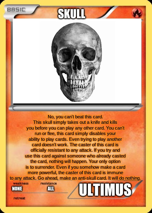 Blank Pokemon Card | SKULL; No, you can't beat this card. This skull simply takes out a knife and kills you before you can play any other card. You can't run or flee, this card simply disables your ability to play cards. Even trying to play another card doesn't work. The caster of this card is officially resistant to any attack. If you try and use this card against someone who already casted the card, nothing will happen. Your only option is to surrender. Even if you somehow make a card more powerful, the caster of this card is immune to any attack. Go ahead, make an anti-skull card. It will do nothing. ULTIMUS; NONE                              ALL | image tagged in blank pokemon card | made w/ Imgflip meme maker