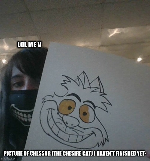 UwU | LOL ME V; PICTURE OF CHESSUR (THE CHESIRE CAT) I HAVEN'T FINISHED YET- | made w/ Imgflip meme maker