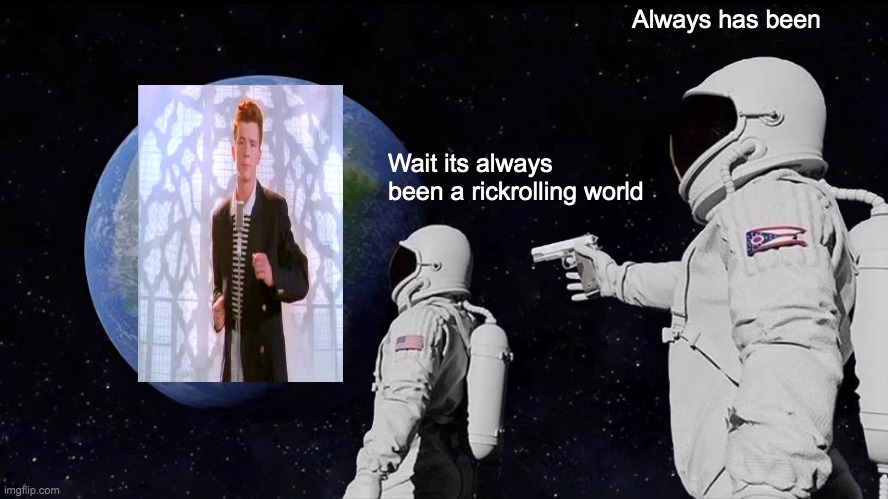 (ps you got rickrolled) | Always has been; Wait its always been a rickrolling world | image tagged in memes,always has been | made w/ Imgflip meme maker
