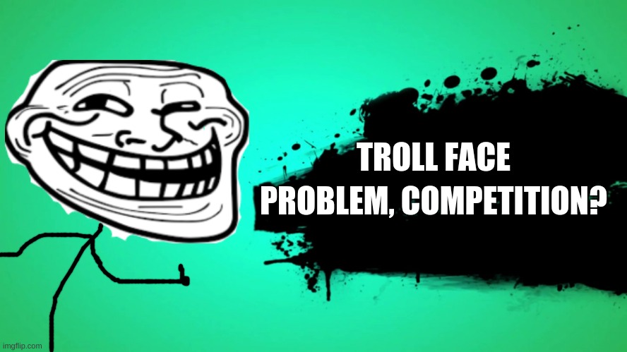idk | TROLL FACE; PROBLEM, COMPETITION? | made w/ Imgflip meme maker