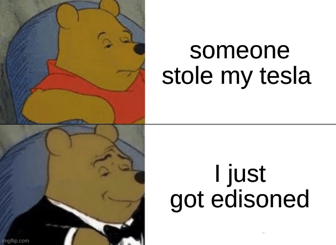 yeah i dont know eather ..... | someone stole my tesla; I just got edisoned | image tagged in memes,tuxedo winnie the pooh | made w/ Imgflip meme maker