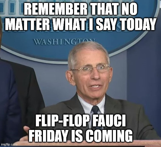 Flip Flop Fauci | REMEMBER THAT NO MATTER WHAT I SAY TODAY; FLIP-FLOP FAUCI FRIDAY IS COMING | image tagged in dr fauci | made w/ Imgflip meme maker