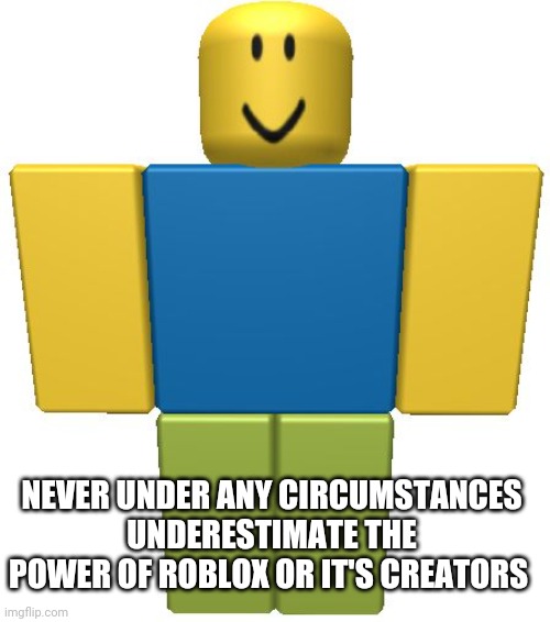 ROBLOX Noob | NEVER UNDER ANY CIRCUMSTANCES UNDERESTIMATE THE POWER OF ROBLOX OR IT'S CREATORS | image tagged in roblox noob | made w/ Imgflip meme maker