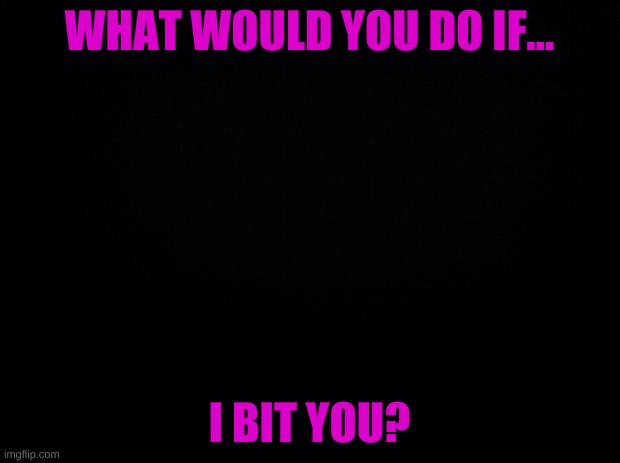 like a dog | WHAT WOULD YOU DO IF... I BIT YOU? | image tagged in like a dog | made w/ Imgflip meme maker