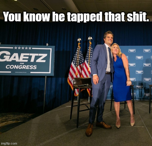 Matty Gaetz | You know he tapped that shit. | image tagged in mtg | made w/ Imgflip meme maker
