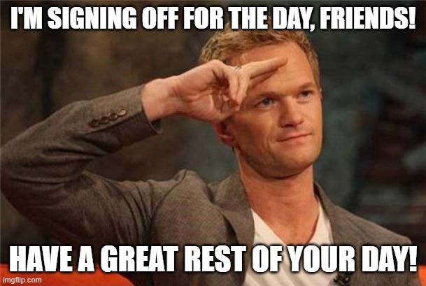 Farewell! | I'M SIGNING OFF FOR THE DAY, FRIENDS! HAVE A GREAT REST OF YOUR DAY! | image tagged in barney stinson salute | made w/ Imgflip meme maker