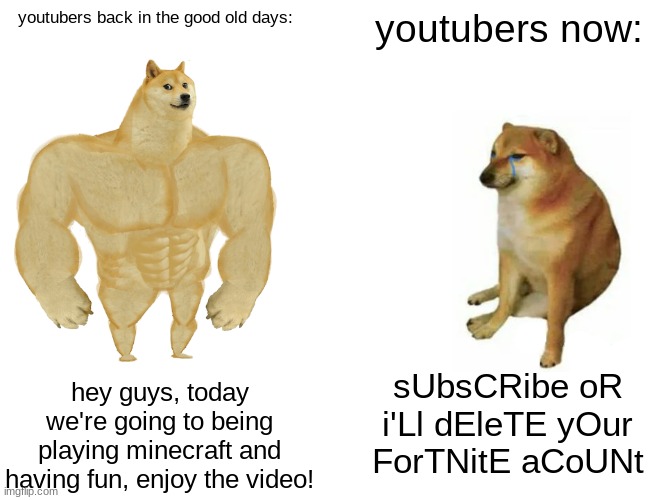 *cough* MrBeast *cough* | youtubers back in the good old days:; youtubers now:; sUbsCRibe oR i'Ll dEleTE yOur ForTNitE aCoUNt; hey guys, today we're going to being playing minecraft and having fun, enjoy the video! | image tagged in memes,buff doge vs cheems | made w/ Imgflip meme maker