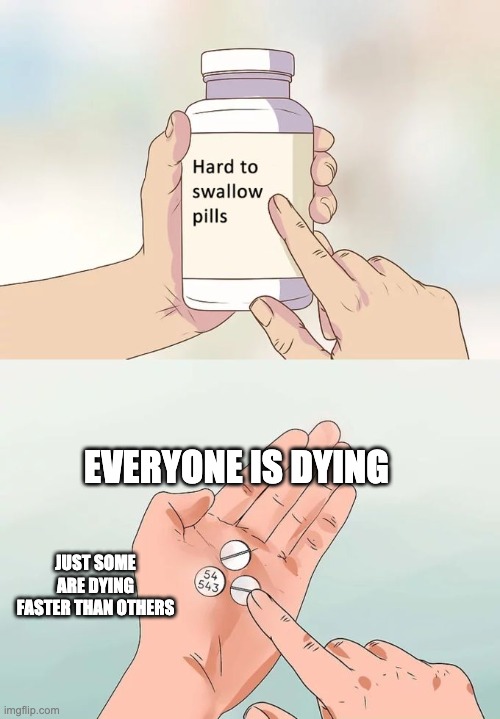 Hard To Swallow Pills | EVERYONE IS DYING; JUST SOME ARE DYING FASTER THAN OTHERS | image tagged in memes,hard to swallow pills | made w/ Imgflip meme maker