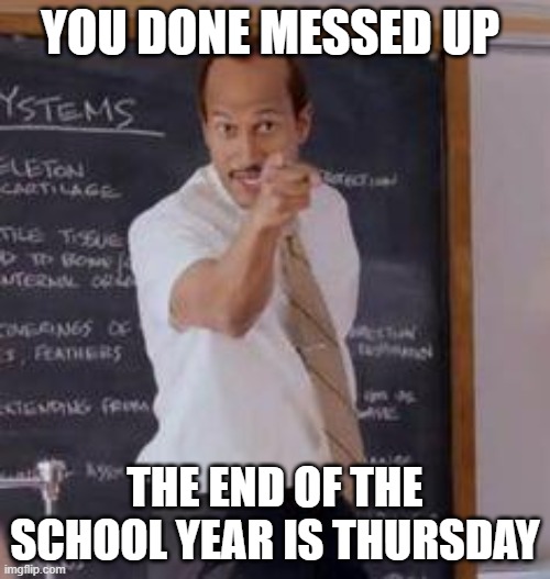 You done messed up | YOU DONE MESSED UP; THE END OF THE SCHOOL YEAR IS THURSDAY | image tagged in substitute teacheryou done messed up a a ron | made w/ Imgflip meme maker