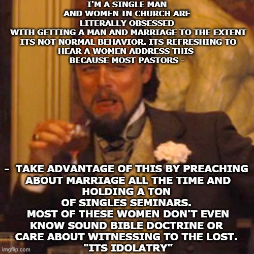 14th Century Rat | I'M A SINGLE MAN AND WOMEN IN CHURCH ARE LITERALLY OBSESSED
 WITH GETTING A MAN AND MARRIAGE TO THE EXTENT
 ITS NOT NORMAL BEHAVIOR. ITS REFRESHING TO
HEAR A WOMEN ADDRESS THIS 
BECAUSE MOST PASTORS -; -  TAKE ADVANTAGE OF THIS BY PREACHING 
ABOUT MARRIAGE ALL THE TIME AND
HOLDING A TON 
OF SINGLES SEMINARS. 
MOST OF THESE WOMEN DON'T EVEN
KNOW SOUND BIBLE DOCTRINE OR 
CARE ABOUT WITNESSING TO THE LOST. 

"ITS IDOLATRY" | image tagged in memes,laughing leo | made w/ Imgflip meme maker