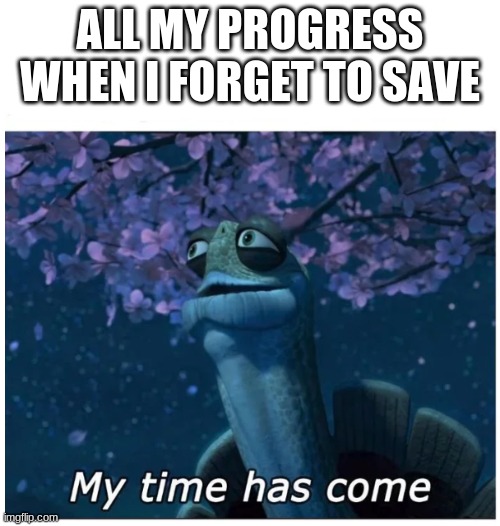 My time has come | ALL MY PROGRESS WHEN I FORGET TO SAVE | image tagged in my time has come | made w/ Imgflip meme maker
