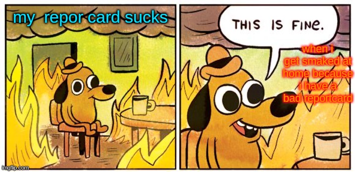 This Is Fine | when i get smaked at home because i have a bad reportcard; my  repor card sucks | image tagged in memes,this is fine | made w/ Imgflip meme maker
