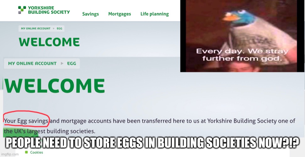 Where has the worlds gone now... | PEOPLE NEED TO STORE EGGS IN BUILDING SOCIETIES NOW?!? | image tagged in egg,every day we stray further from god,memes,funny | made w/ Imgflip meme maker