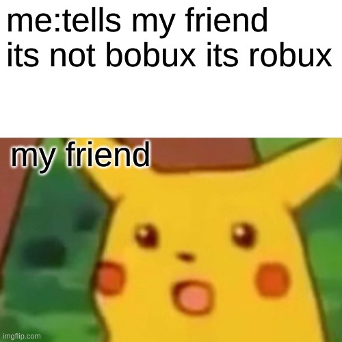 how dumb can humanity get | me:tells my friend its not bobux its robux; my friend | image tagged in memes,surprised pikachu | made w/ Imgflip meme maker