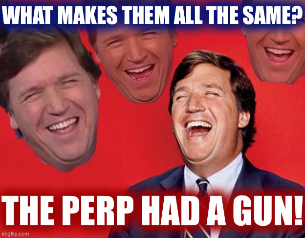 Libtrads will never understand this one!!! | WHAT MAKES THEM ALL THE SAME? THE PERP HAD A GUN! | image tagged in tucker carlson laughing at libs cropped | made w/ Imgflip meme maker