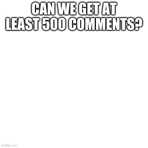 pls 500 comments | CAN WE GET AT LEAST 500 COMMENTS? | image tagged in memes,blank transparent square | made w/ Imgflip meme maker