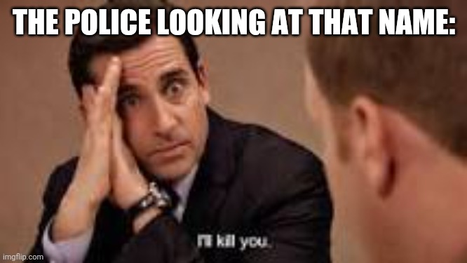 micheal scott ill kill you | THE POLICE LOOKING AT THAT NAME: | image tagged in micheal scott ill kill you | made w/ Imgflip meme maker