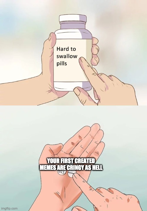 Hard To Swallow Pills Meme | YOUR FIRST CREATED MEMES ARE CRINGY AS HELL | image tagged in memes,hard to swallow pills,oof | made w/ Imgflip meme maker