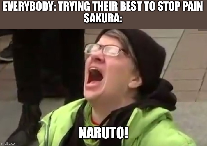 Screaming Liberal  | EVERYBODY: TRYING THEIR BEST TO STOP PAIN
SAKURA:; NARUTO! | image tagged in screaming liberal | made w/ Imgflip meme maker