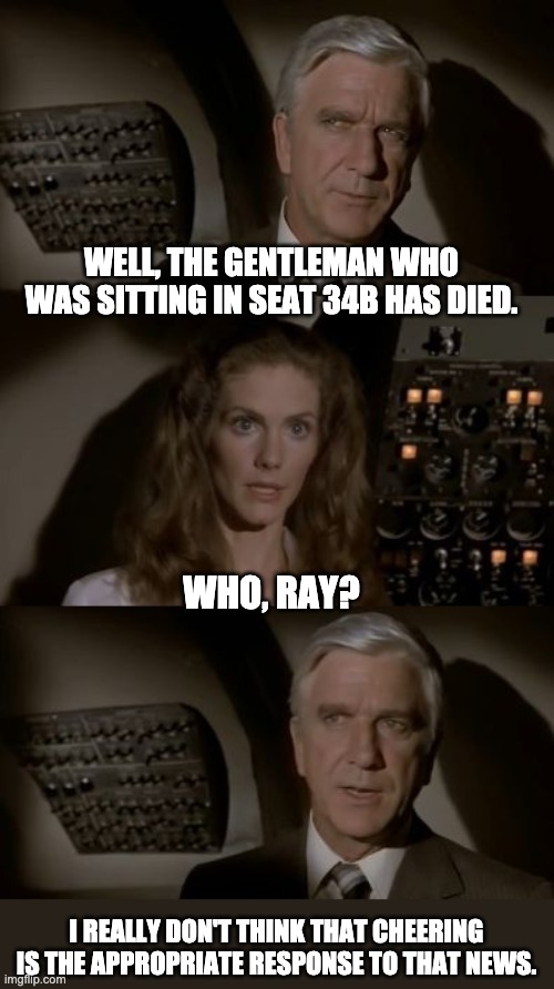 Who, Ray? | WELL, THE GENTLEMAN WHO WAS SITTING IN SEAT 34B HAS DIED. WHO, RAY? I REALLY DON'T THINK THAT CHEERING IS THE APPROPRIATE RESPONSE TO THAT NEWS. | image tagged in airplane what is it | made w/ Imgflip meme maker