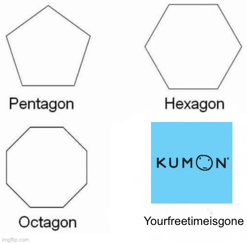 I’m doing Kumon. Send help. Please. | Yourfreetimeisgone | image tagged in memes,pentagon hexagon octagon | made w/ Imgflip meme maker