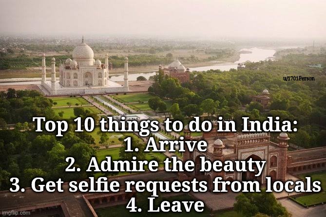Top 10 things to do in India | u/1701Person; Top 10 things to do in India:

1. Arrive
2. Admire the beauty
3. Get selfie requests from locals
4. Leave | image tagged in india | made w/ Imgflip meme maker