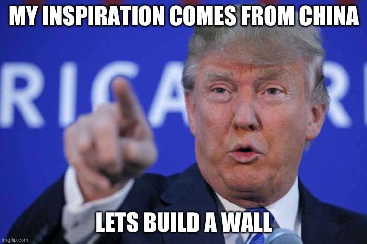 Trump BE LIKE | MY INSPIRATION COMES FROM CHINA; LETS BUILD A WALL | image tagged in i will build a wall | made w/ Imgflip meme maker