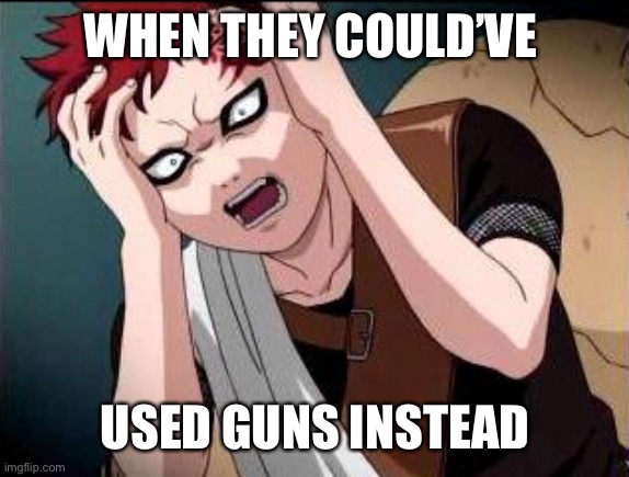 Gaara what | WHEN THEY COULD’VE; USED GUNS INSTEAD | image tagged in gaara what | made w/ Imgflip meme maker