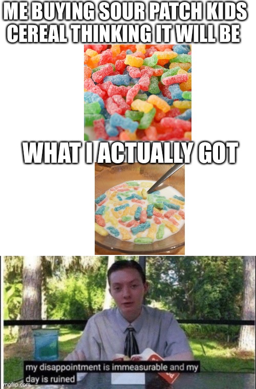 I knew it was to good to be true | ME BUYING SOUR PATCH KIDS CEREAL THINKING IT WILL BE; WHAT I ACTUALLY GOT | image tagged in memes,blank transparent square,my dissapointment is immeasurable and my day is ruined,funny,fun | made w/ Imgflip meme maker