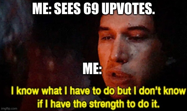 I know what I have to do but I don’t know if I have the strength | ME: SEES 69 UPVOTES. ME: | image tagged in i know what i have to do but i don t know if i have the strength | made w/ Imgflip meme maker