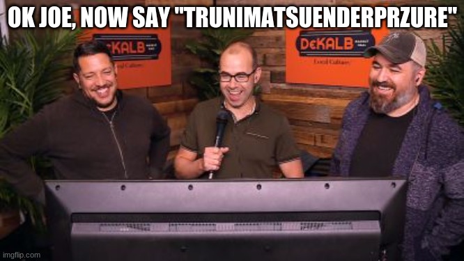 Let's go joe | OK JOE, NOW SAY "TRUNIMATSUENDERPRZURE" | image tagged in impractical jokers mic,joe biden,joe gatto | made w/ Imgflip meme maker