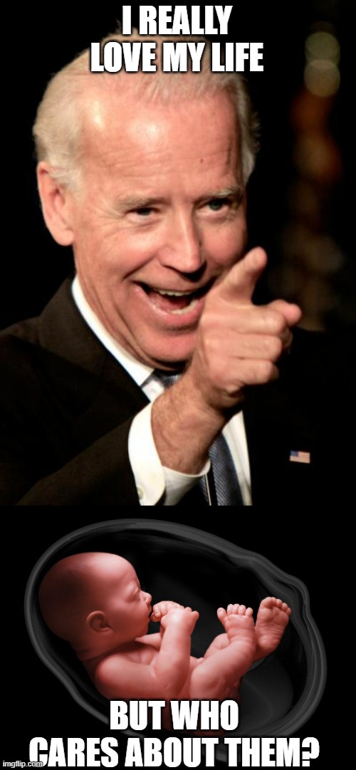 Summing up the Abortion stance | I REALLY LOVE MY LIFE; BUT WHO CARES ABOUT THEM? | image tagged in memes,smilin biden,baby in womb,hypocrisy,abortion,abortion is murder | made w/ Imgflip meme maker