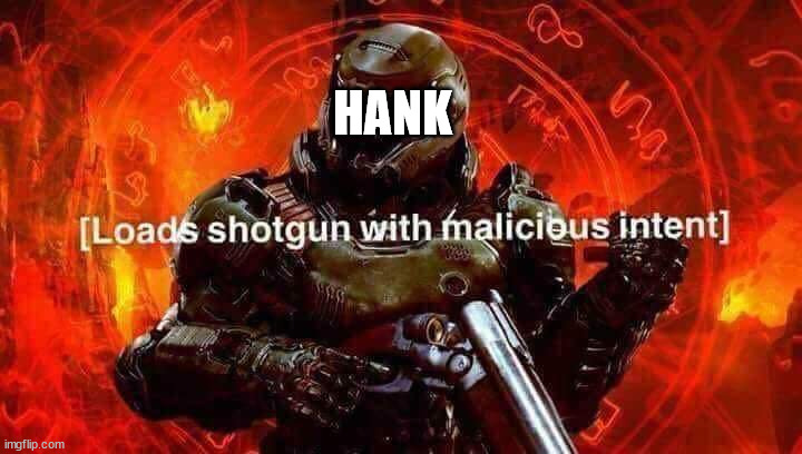 Loads shotgun with malicious intent | HANK | image tagged in loads shotgun with malicious intent | made w/ Imgflip meme maker