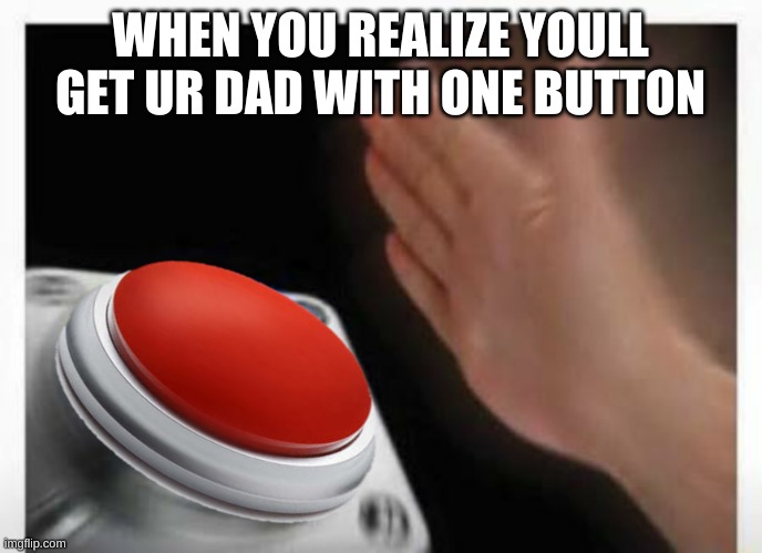 Red Button Hand | WHEN YOU REALIZE YOULL GET UR DAD WITH ONE BUTTON | image tagged in red button hand | made w/ Imgflip meme maker