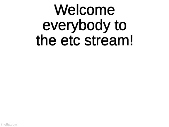 Welcome! | Welcome everybody to the etc stream! | image tagged in blank white template | made w/ Imgflip meme maker