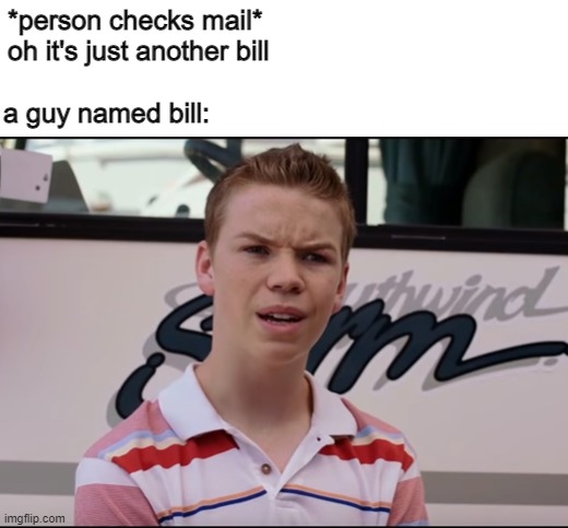 You Guys are Getting Paid | *person checks mail* oh it's just another bill; a guy named bill: | image tagged in you guys are getting paid,memes | made w/ Imgflip meme maker