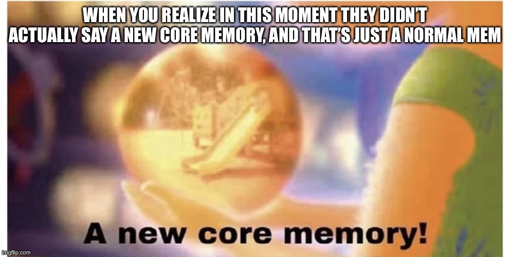 Yes they never actually say this |  WHEN YOU REALIZE IN THIS MOMENT THEY DIDN’T ACTUALLY SAY A NEW CORE MEMORY, AND THAT’S JUST A NORMAL MEMORY | image tagged in inside out core memory,reality | made w/ Imgflip meme maker