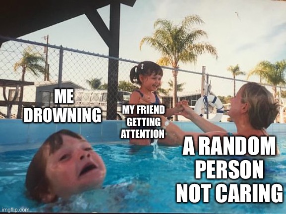Help MEEEEEE |  ME DROWNING; MY FRIEND GETTING ATTENTION; A RANDOM PERSON NOT CARING | image tagged in drowning kid in the pool | made w/ Imgflip meme maker