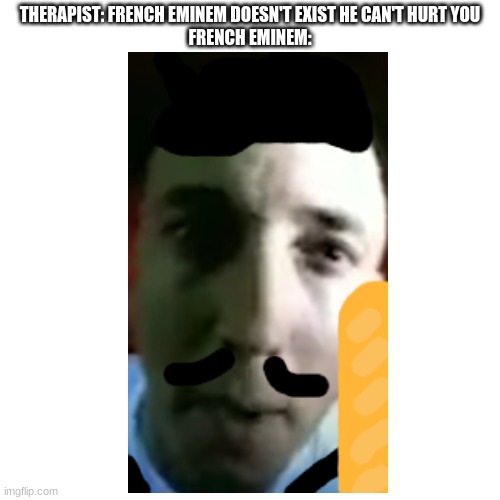 yes | THERAPIST: FRENCH EMINEM DOESN'T EXIST HE CAN'T HURT YOU
FRENCH EMINEM: | image tagged in french | made w/ Imgflip meme maker
