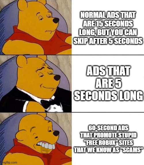 The Types of YouTube Ads (RANKED) | NORMAL ADS THAT ARE 15 SECONDS LONG, BUT YOU CAN SKIP AFTER 5 SECONDS; ADS THAT ARE 5 SECONDS LONG; 60-SECOND ADS THAT PROMOTE STUPID "FREE ROBUX" SITES THAT WE KNOW AS "SCAMS" | image tagged in best better blurst | made w/ Imgflip meme maker