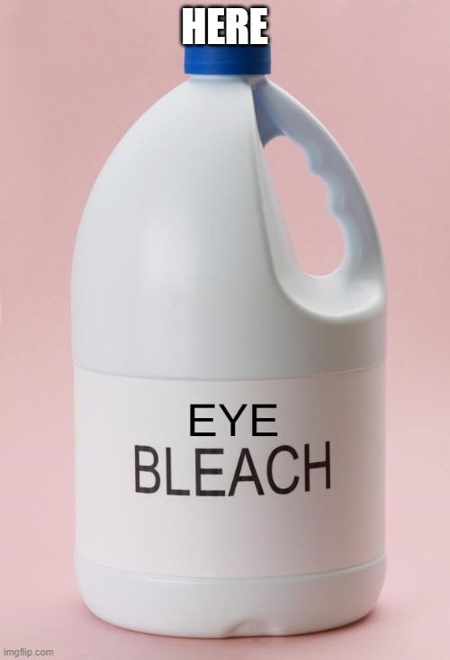 Eye Bleach.jpg | HERE | image tagged in eye bleach jpg | made w/ Imgflip meme maker