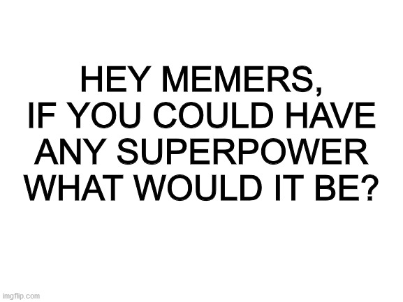 Mine would be water manipulation. | HEY MEMERS, IF YOU COULD HAVE ANY SUPERPOWER WHAT WOULD IT BE? | image tagged in blank white template | made w/ Imgflip meme maker